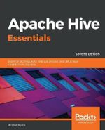 Apache Hive Essentials - Second Edition : Essential techniques to help you process, and get unique insights from, big data, 2nd Edition - Dayong Du