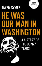 He Was Our Man In Washington : A History of the Obama Years - Owen Symes