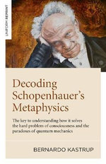 Decoding Schopenhauer's Metaphysics : The key to understanding how it solves the hard problem of consciousness and the paradoxes of quantum mechanics - Bernardo Kastrup