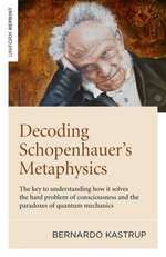 Decoding Schopenhauer's Metaphysics : The Key to Understanding How It Solves the Hard Problem of Consciousness and the Paradoxes of Quantum Mechanics - Bernardo Kastrup