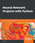 Neural Network Projects with Python : The ultimate guide to using Python to explore the true power of neural networks through six projects - James Loy