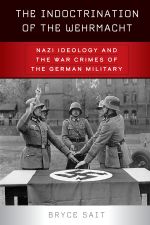 The Indoctrination of the Wehrmacht : Nazi Ideology and the War Crimes of the German Military - Bryce Sait