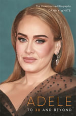 Adele : To 30 and Beyond: The Unauthorized Biography - Danny White