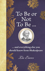 To Be or Not To Be : ... and everything else you should know from Shakespeare - Liz Evers