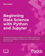 Beginning Data Science with Python and Jupyter : Use powerful tools to unlock actionable insights from data - Alex Galea