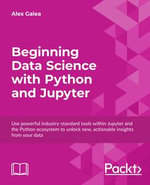 Beginning Data Science with Python and Jupyter : Use powerful tools to unlock actionable insights from data - Alex Galea