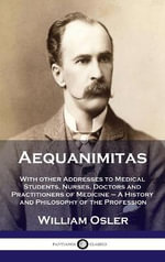 Aequanimitas : With other Addresses to Medical Students, Nurses, Doctors and Practitioners of Medicine - A History and Philosophy of - William Osler