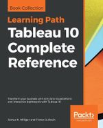 Tableau 10 Complete Reference : Transform your business with rich data visualizations and interactive dashboards with Tableau 10 - Joshua N. Milligan