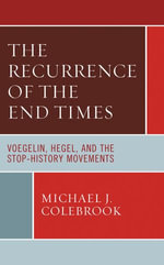 The Recurrence of the End Times : Voegelin, Hegel, and the Stop-History Movements - Michael J. Colebrook