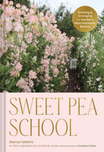 Sweet Pea School : Growing & Arranging the Gardenâs Most Romantic Blooms - Marryn Mathis