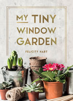 My Tiny Window Garden : Simple Tips to Help You Grow Your Own Indoor or Outdoor Micro-Garden - Felicity Hart