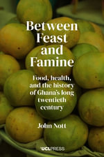 Between Feast and Famine : Food, Health, and the History of Ghana's Long Twentieth Century - John Nott