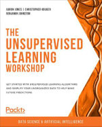 The Unsupervised Learning Workshop : Get started with unsupervised learning algorithms and simplify your unorganized data to help make future predictions - AARON JONES