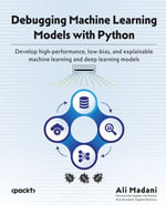 Debugging Machine Learning Models with Python : Develop high-performance, low-bias, and explainable machine learning and deep learning models - Ali Madani