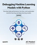 Debugging Machine Learning Models with Python : Develop high-performance, low-bias, and explainable machine learning and deep learning models - Ali Madani