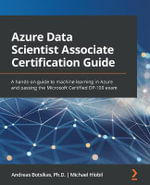 Azure Data Scientist Associate Certification Guide : A hands-on guide to machine learning in Azure and passing the Microsoft Certified DP-100 exam - Andreas Botsikas
