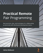 Practical Remote Pair Programming : Best practices, tips, and techniques for collaborating productively with distributed development teams - Adrian Bolboaca