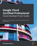 Google Cloud Certified Professional Cloud Developer Exam Guide : Modernize your applications using cloud-native services and best practices - Sebastian Moreno