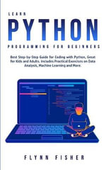 Learn Python Programming for Beginners : The Best Step-by-Step Guide for Coding with Python, Great for Kids and Adults. Includes Practical Exercises on Data Analysis, Machine Learning and More. - Flynn Fisher