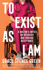 To Exist As I Am : A Doctor's Notes on Recovery and Radical Acceptance - Grace Spence Green