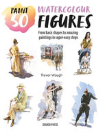 Paint 50: Watercolour Figures : From Basic Shapes to Amazing Paintings in Super-Easy Steps - Trevor Waugh