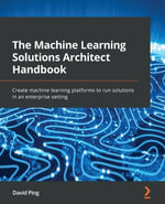 The Machine Learning Solutions Architect Handbook : Create machine learning platforms to run solutions in an enterprise setting - David Ping