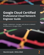 Google Cloud Certified Professional Cloud Network Engineer Guide : Design, implement, manage, and secure a network architecture in Google Cloud - Maurizio Ipsale