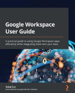 Google Workspace User Guide : A practical guide to using Google Workspace apps efficiently while integrating them with your data - Balaji Iyer