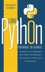 Learn Python Programming for Beginners : a beginner's guide comprehending python.Develop your programming skills and learn all the tricks with this crash course. - Willard D Sanders