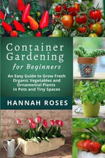 CONTAINER GARDENING for Beginners : An Easy Guide to Grow Fresh Organic Vegetables and Ornamental Plants in Pots and Tiny Spaces - Hannah Roses