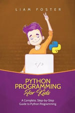 Python Programming For Kids : A Complete, Step-by-Step Guide to Python Programming for Kids - Liam Foster