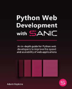 Python Web Development with Sanic : An in-depth guide for Python web developers to improve the speed and scalability of web applications - Adam Hopkins