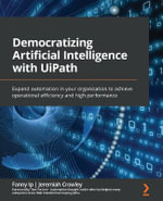 Democratizing Artificial Intelligence with UiPath : Expand automation in your organization to achieve operational efficiency and high performance - Fanny Ip