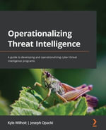 Operationalizing Threat Intelligence : A guide to developing and operationalizing cyber threat intelligence programs - Kyle Wilhoit