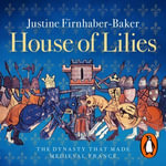 House of Lilies : The Dynasty that Made Medieval France - Justine Firnhaber-Baker