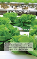 HOW-TO HYDROPONICS : The Complete Guide to Easily Build Your Sustainable Gardening System at Home. Learn the Secrets of Hydroponics and Boost Your Gardening Skills - Sebastian Moore