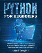 Python for Beginners : A Programming Crash Course to Learn the Principles Behind Python and How to Set Up Your Computer for Coding. A Machine Learning Guide for Beginners. - Robert Campbell