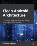 Clean Android Architecture : Take a layered approach to writing clean, testable, and decoupled Android applications - Alexandru Dumbravan
