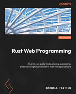 Rust Web Programming : A hands-on guide to developing, packaging, and deploying fully functional Rust web applications, 2nd Edition - Maxwell Flitton