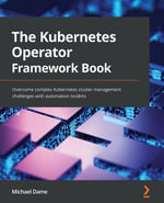 The Kubernetes Operator Framework Book : Overcome complex Kubernetes cluster management challenges with automation toolkits - Michael Dame