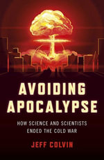 Avoiding Apocalypse : How Science and Scientists Ended the Cold War - Jeff Colvin