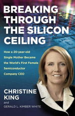 Breaking Through the Silicon Ceiling : How a 20-year-old Single Mother Became the World's First Female Semiconductor Company CEO - Christine King