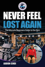 Never Feel Lost Again : The Ultimate Beginners Guide to the Gym - Aaron Choi