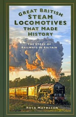 Great British Steam Locomotives that Made History : The Story of Railways in Britain - ROSA MATHESON