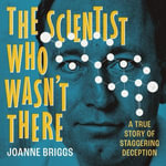 The Scientist Who Wasn't There : A true story of staggering deception - Joanne Briggs