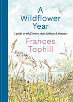 A Wildflower Year : A Guide to Wildflowers, their Habitats & Histories - Frances Tophill