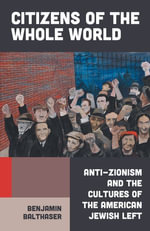 Citizens of the Whole World : Anti-Zionism and the Cultures of the American Jewish Left - Benjamin Balthaser