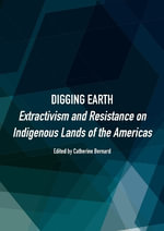 Digging Earth : Extractivism and Resistance on Indigenous Lands of the Americas - Catherine Bernard