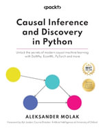 Causal Inference and Discovery in Python : Unlock the secrets of modern causal machine learning with DoWhy, EconML, PyTorch and more - Aleksander Molak