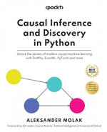 Causal Inference and Discovery in Python : Unlock the secrets of modern causal machine learning with DoWhy, EconML, PyTorch and more - Aleksander Molak